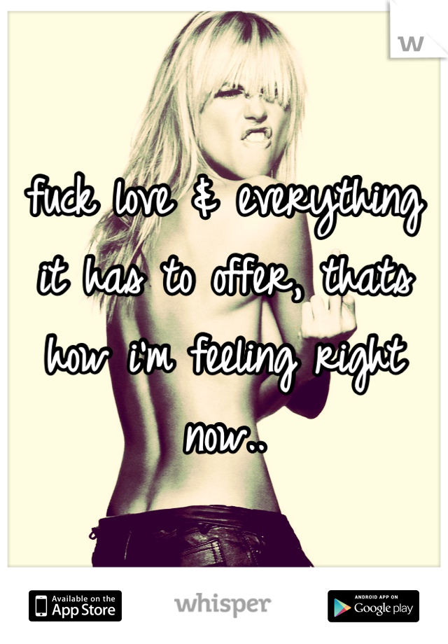 fuck love & everything it has to offer, thats how i'm feeling right now..