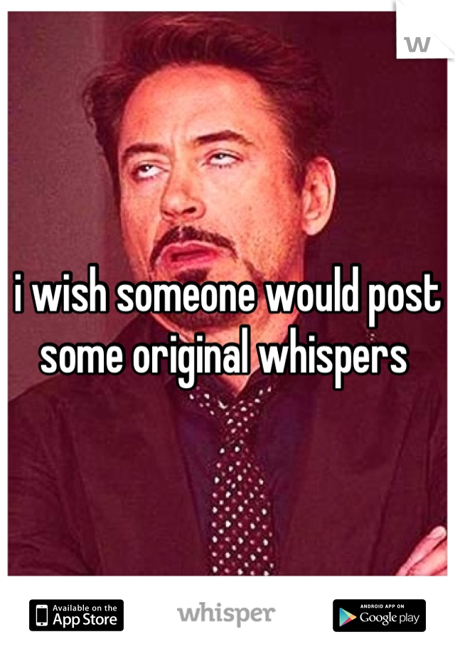 i wish someone would post some original whispers 
