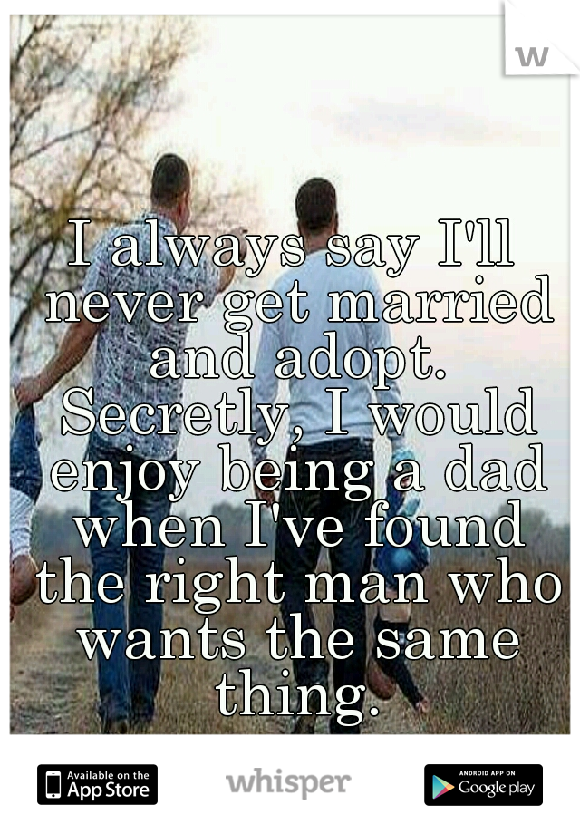 I always say I'll never get married and adopt. Secretly, I would enjoy being a dad when I've found the right man who wants the same thing.