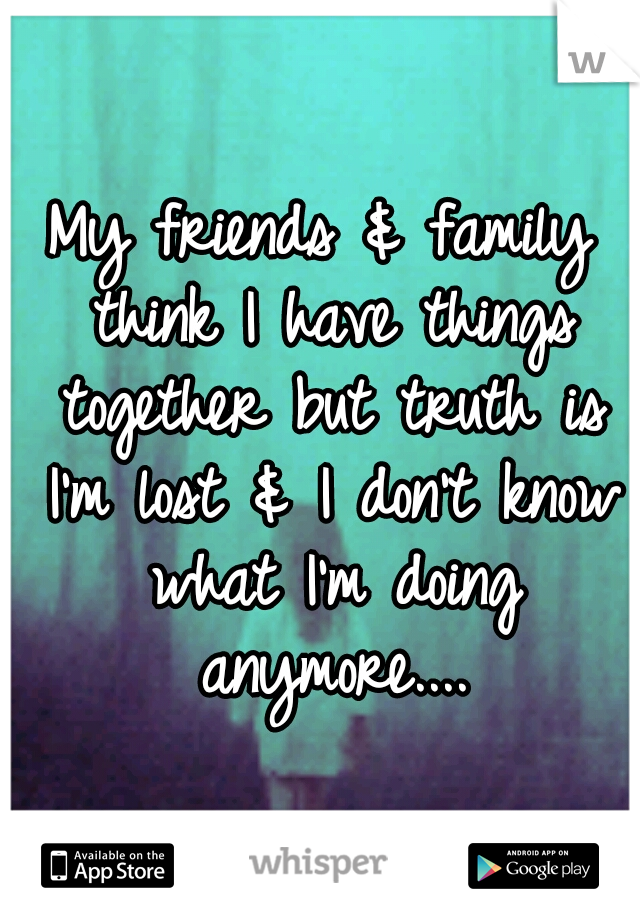 My friends & family think I have things together but truth is I'm lost & I don't know what I'm doing anymore....