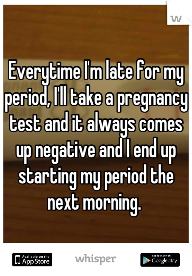 Everytime I'm late for my period, I'll take a pregnancy test and it always comes up negative and I end up starting my period the next morning. 