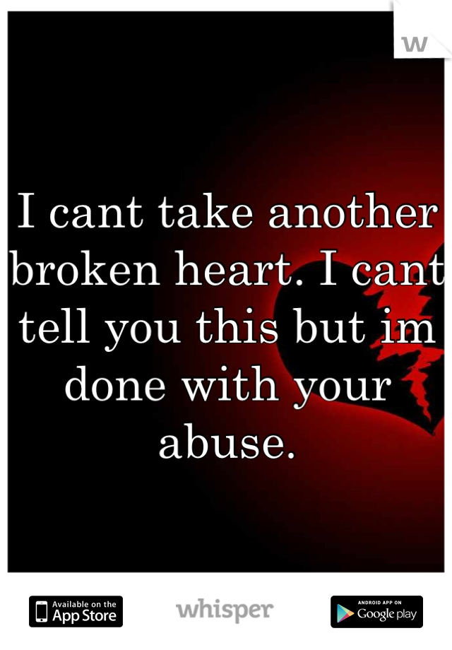 I cant take another broken heart. I cant tell you this but im done with your abuse.