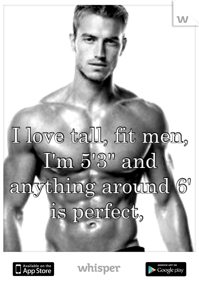 I love tall, fit men, I'm 5'3" and anything around 6' is perfect, 