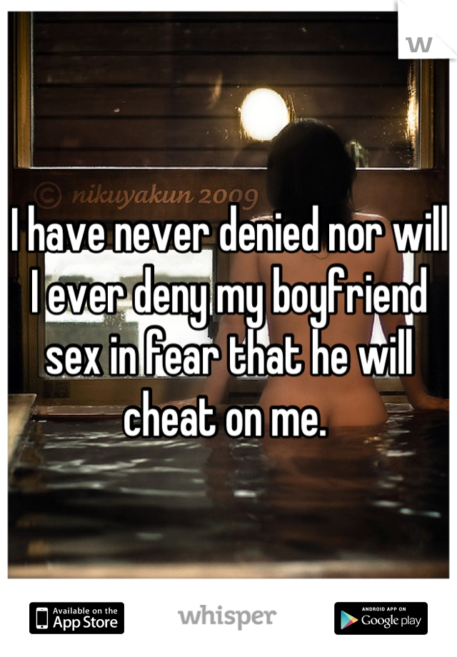 I have never denied nor will I ever deny my boyfriend sex in fear that he will cheat on me. 
