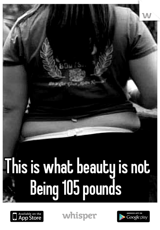 This is what beauty is not 
Being 105 pounds 
