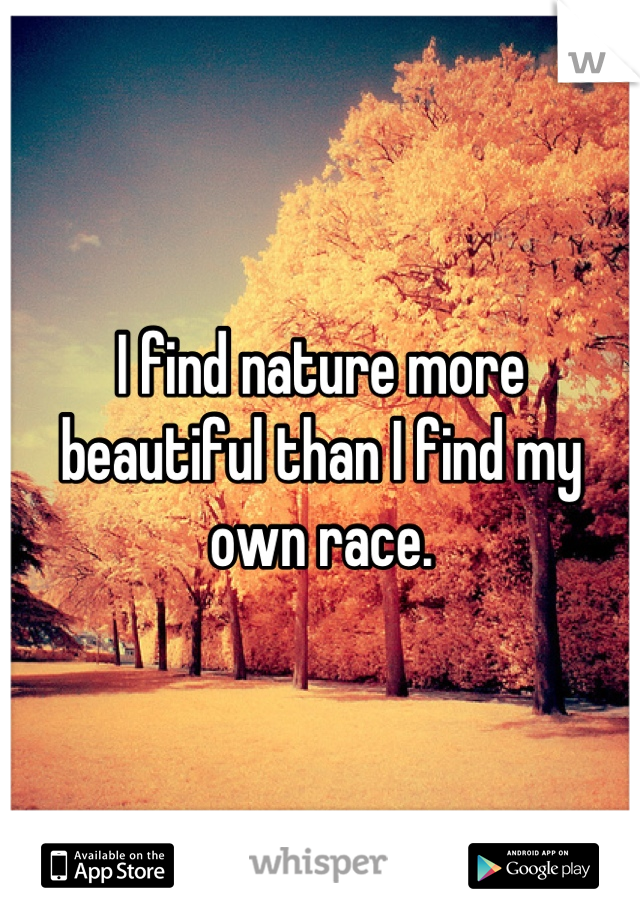 I find nature more beautiful than I find my own race.