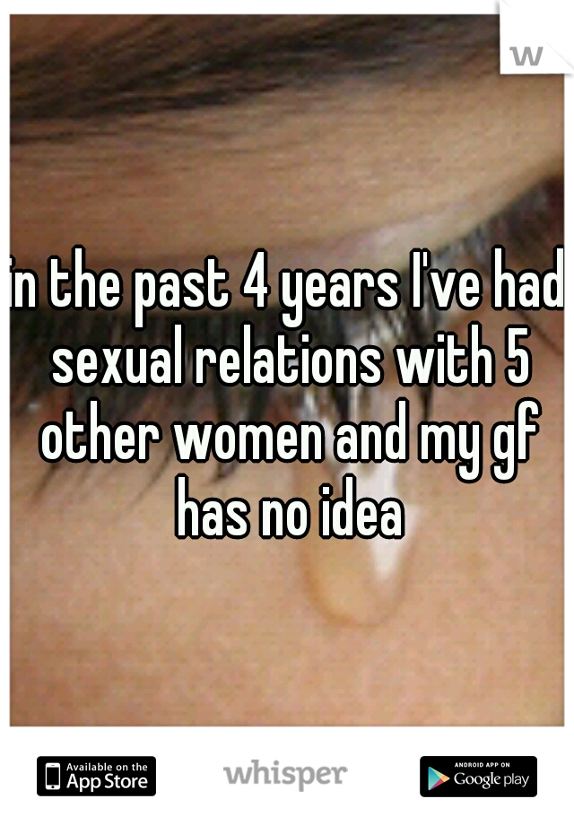 in the past 4 years I've had sexual relations with 5 other women and my gf has no idea