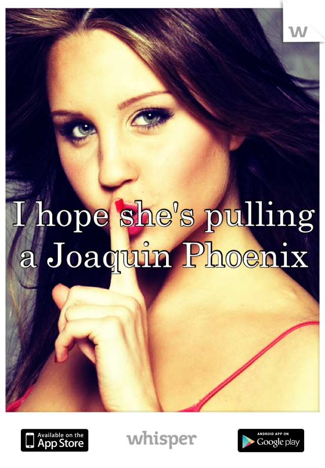 I hope she's pulling a Joaquin Phoenix