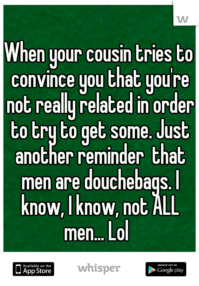 When your cousin tries to convince you that you're not really related in order to try to get some. Just another reminder  that men are douchebags. I know, I know, not ALL men... Lol  