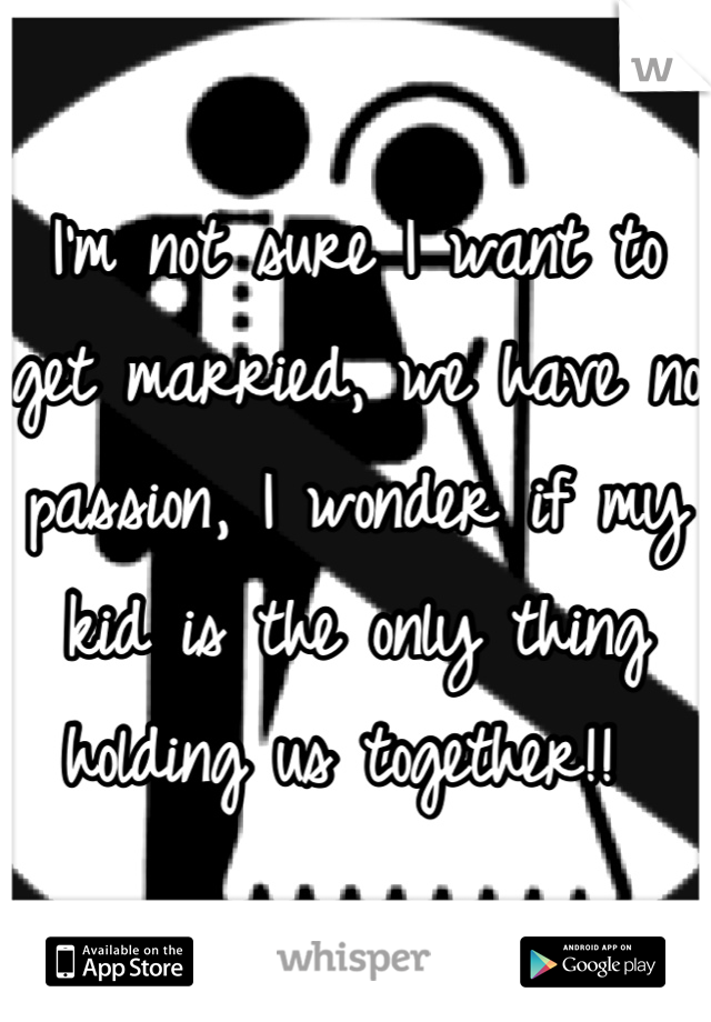 I'm not sure I want to get married, we have no passion, I wonder if my kid is the only thing holding us together!! 