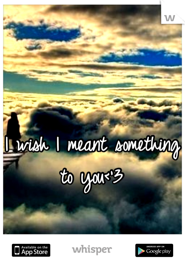 I wish I meant something to you<'3