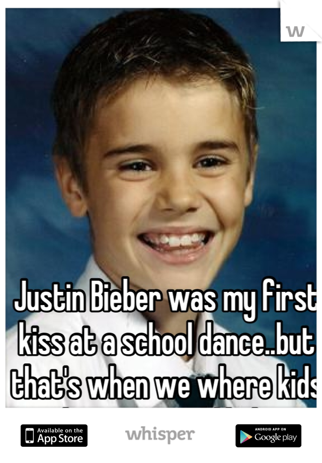 Justin Bieber was my first kiss at a school dance..but that's when we where kids and no one would believe me anyways.