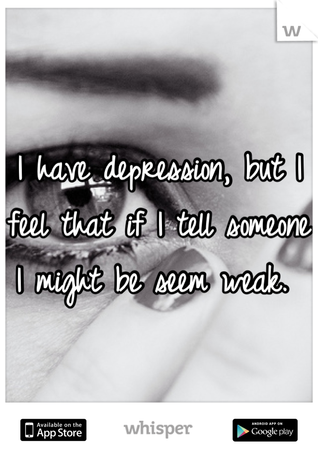 I have depression, but I feel that if I tell someone I might be seem weak. 
