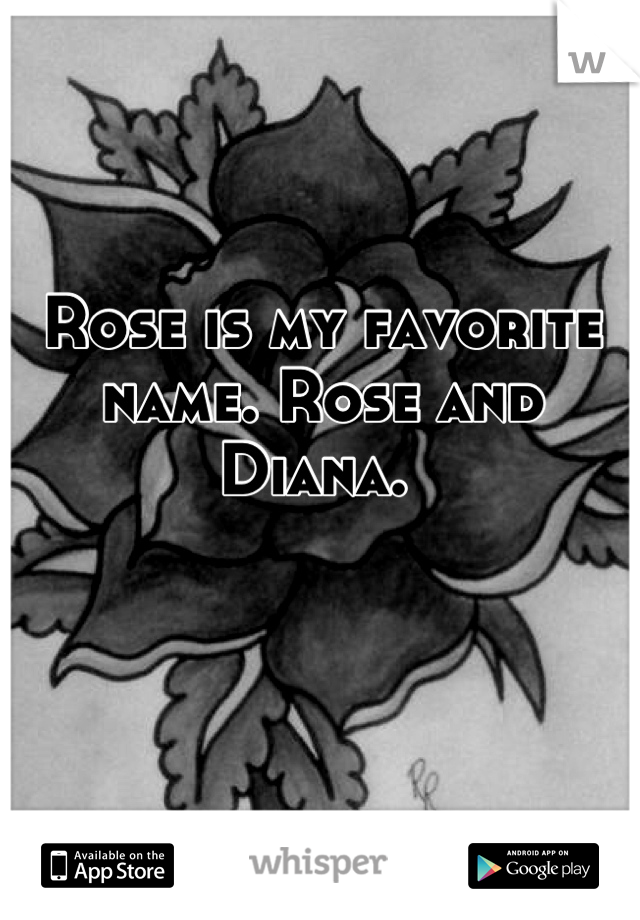 Rose is my favorite name. Rose and Diana. 