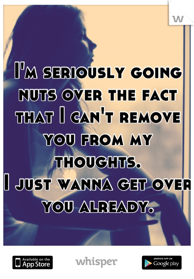 I'm seriously going nuts over the fact that I can't remove you from my thoughts.
I just wanna get over you already.