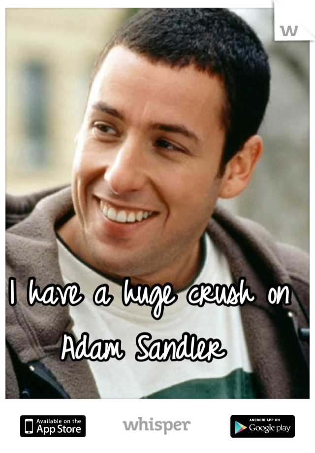 I have a huge crush on Adam Sandler 