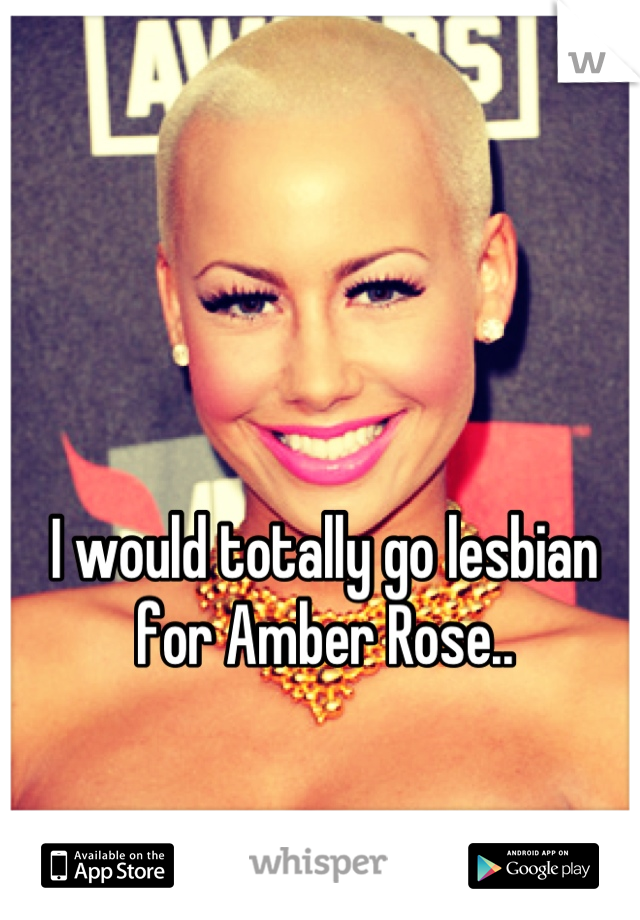 I would totally go lesbian 
for Amber Rose..