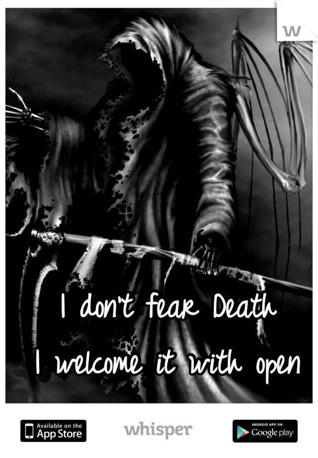 I don't fear Death
I welcome it with open arms
