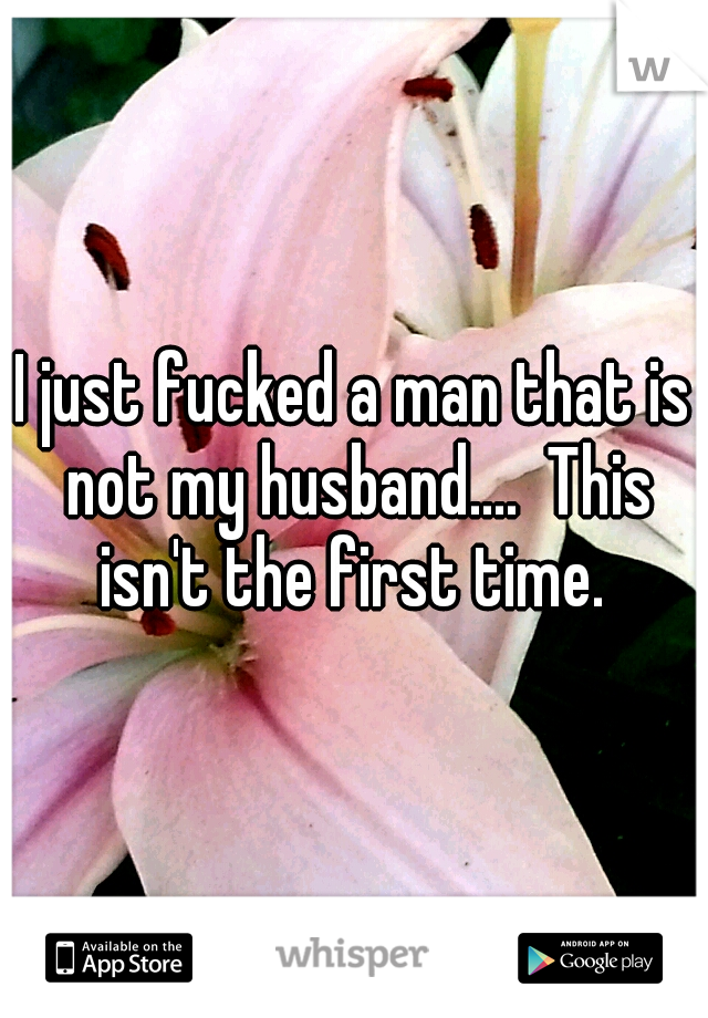 I just fucked a man that is not my husband....  This isn't the first time. 