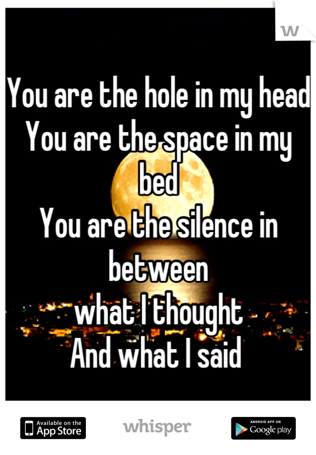 You are the hole in my head
You are the space in my bed
You are the silence in between 
what I thought 
And what I said 