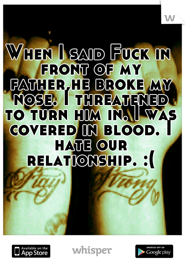 When I said Fuck in front of my father,he broke my nose. I threatened to turn him in. I was covered in blood. I hate our relationship. :(