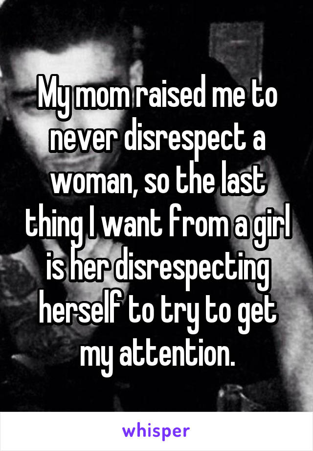 My mom raised me to never disrespect a woman, so the last thing I want from a girl is her disrespecting herself to try to get my attention.