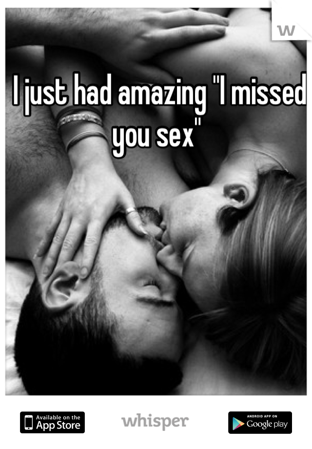 I just had amazing "I missed you sex" 