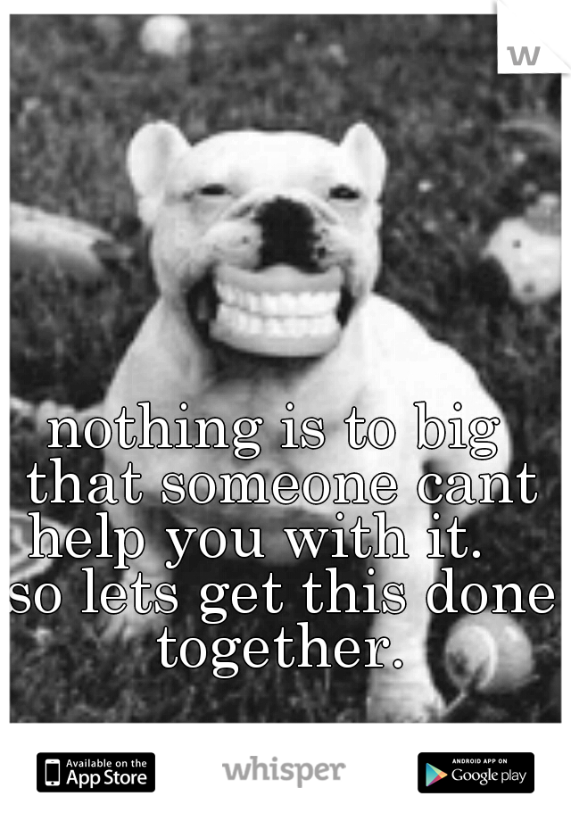 nothing is to big that someone cant help you with it.    so lets get this done together.