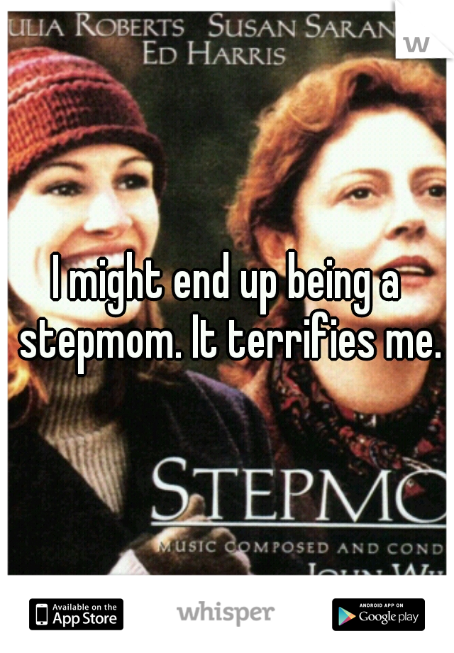 I might end up being a stepmom. It terrifies me.