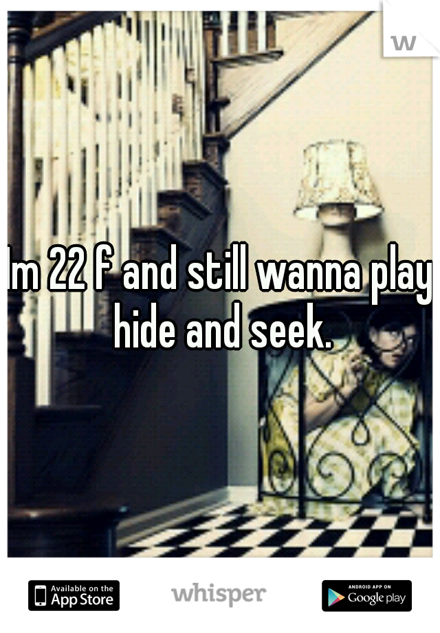 Im 22 f and still wanna play hide and seek.
