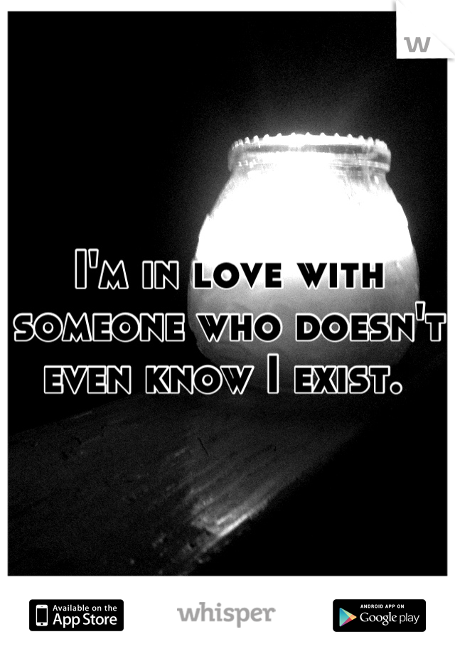 I'm in love with someone who doesn't even know I exist. 