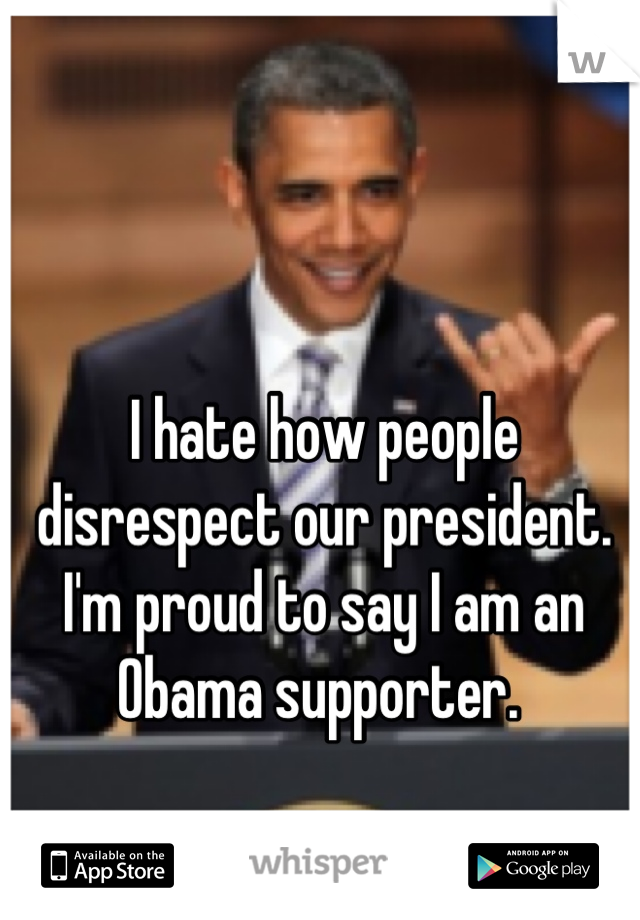 I hate how people disrespect our president. I'm proud to say I am an Obama supporter. 