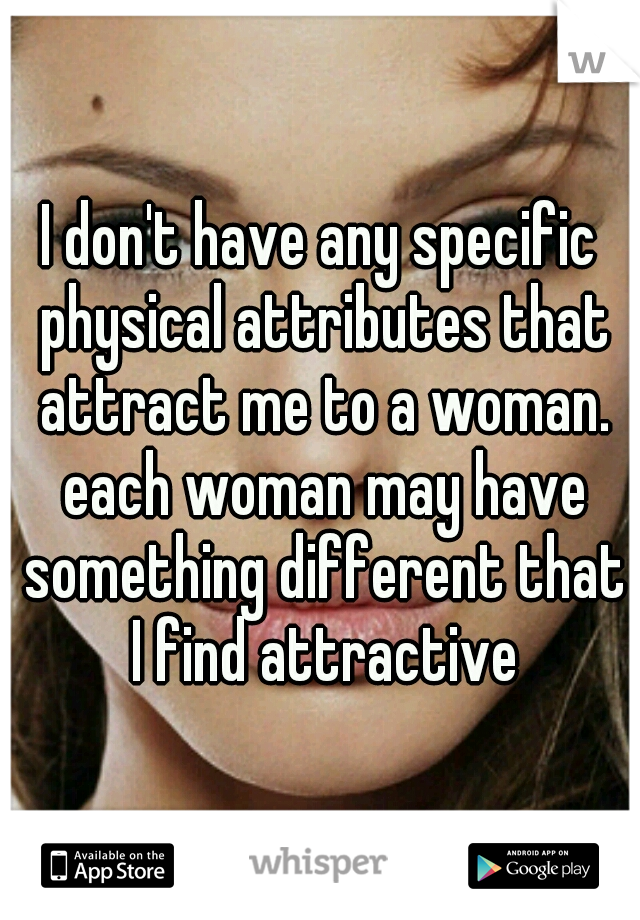 I don't have any specific physical attributes that attract me to a woman. each woman may have something different that I find attractive