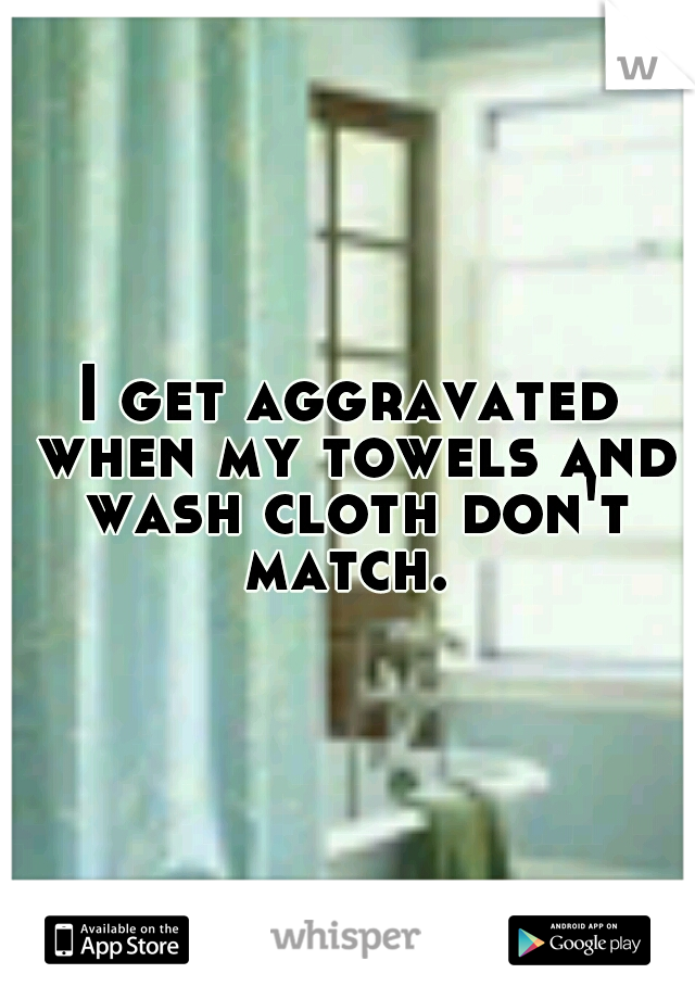 I get aggravated when my towels and wash cloth don't match. 