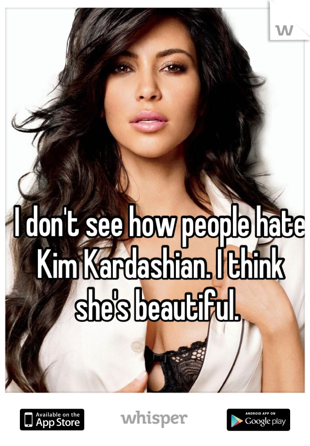 I don't see how people hate Kim Kardashian. I think she's beautiful. 