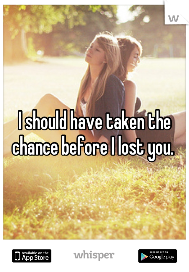 I should have taken the chance before I lost you. 