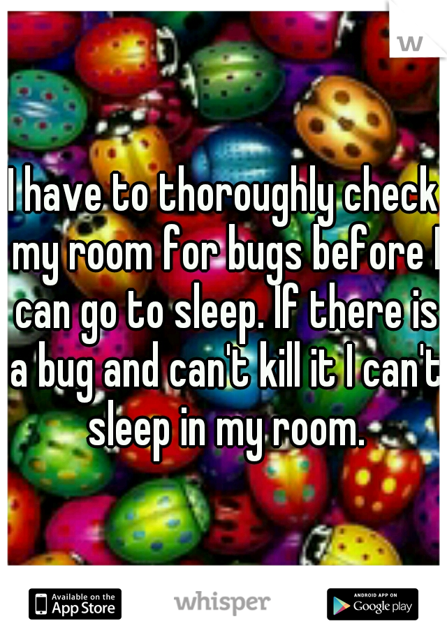 I have to thoroughly check my room for bugs before I can go to sleep. If there is a bug and can't kill it I can't sleep in my room.