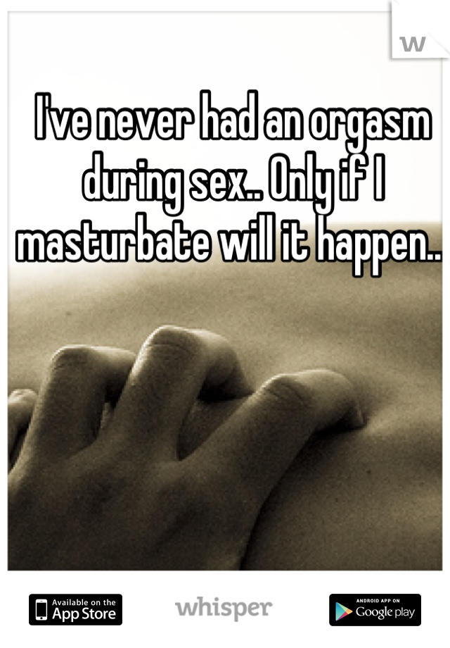 I've never had an orgasm during sex.. Only if I masturbate will it happen... 