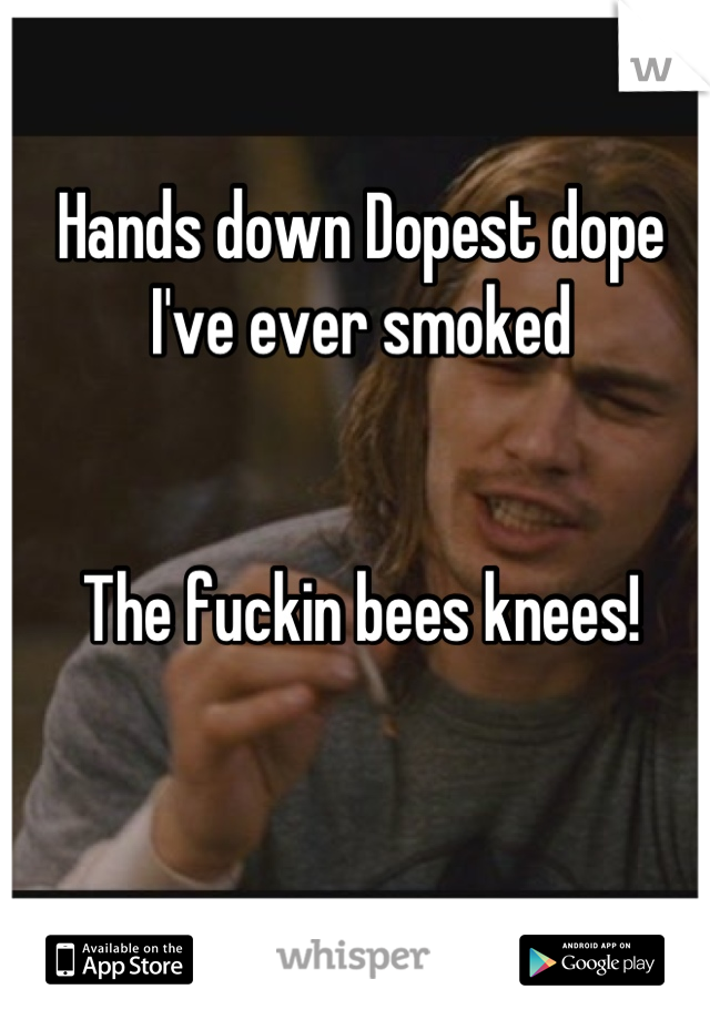 Hands down Dopest dope I've ever smoked 


The fuckin bees knees!