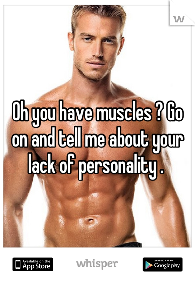 Oh you have muscles ? Go on and tell me about your lack of personality . 