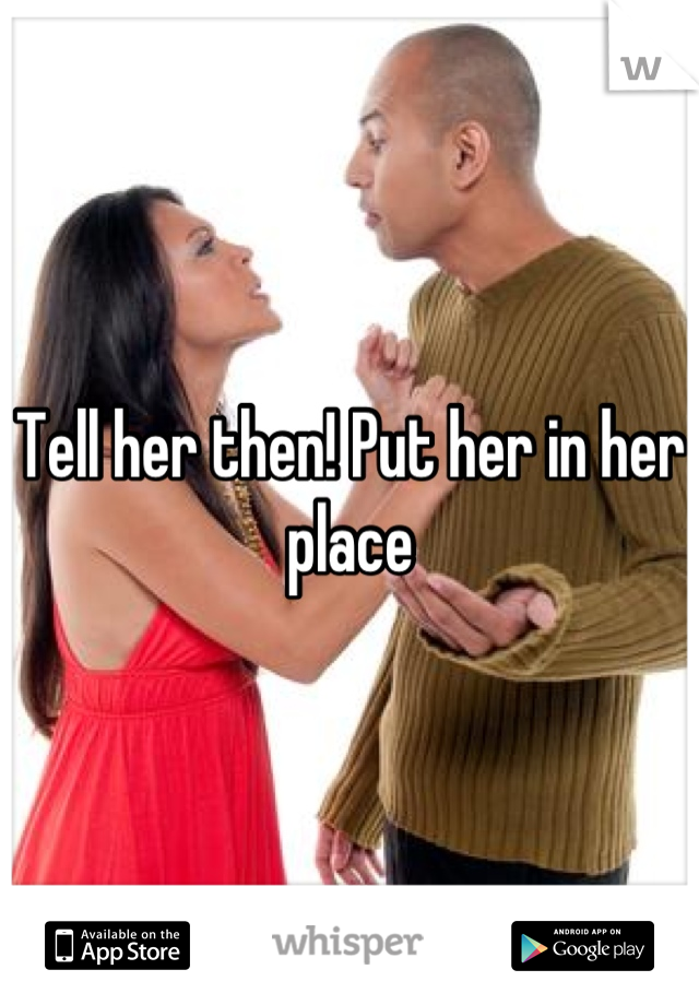 Tell her then! Put her in her place