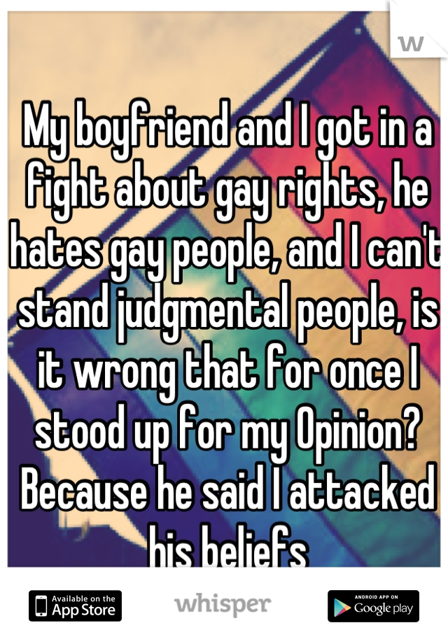 My boyfriend and I got in a fight about gay rights, he hates gay people, and I can't stand judgmental people, is it wrong that for once I stood up for my Opinion? Because he said I attacked his beliefs