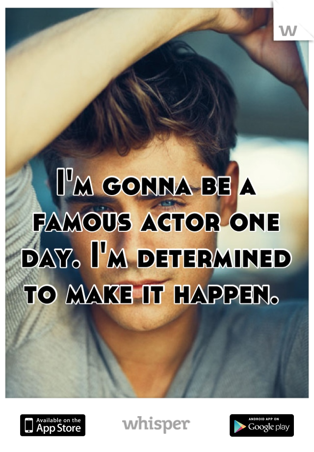 I'm gonna be a famous actor one day. I'm determined to make it happen. 