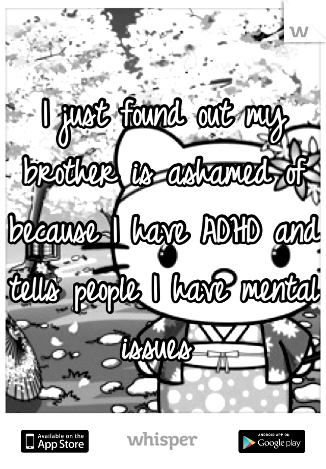 I just found out my brother is ashamed of because I have ADHD and tells people I have mental issues 