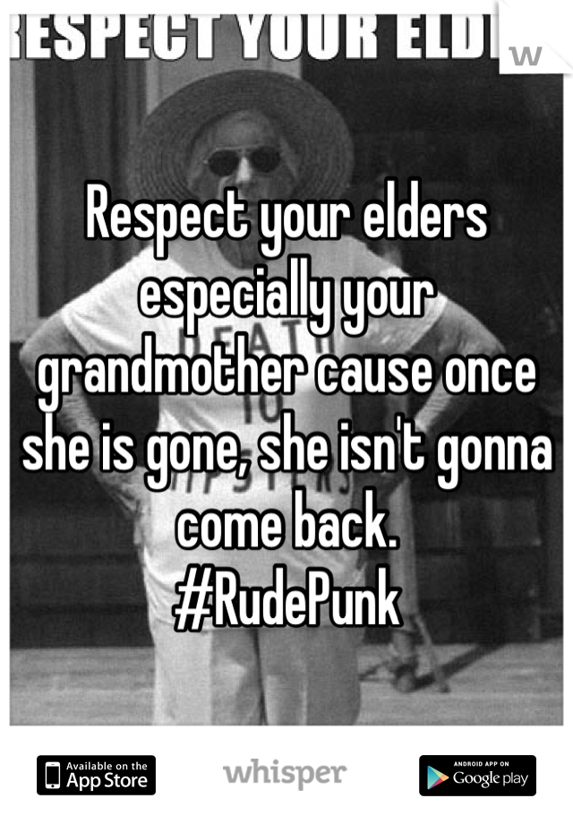 Respect your elders especially your grandmother cause once she is gone, she isn't gonna come back.
#RudePunk