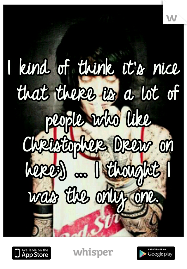 I kind of think it's nice that there is a lot of people who like Christopher Drew on here:) ... I thought I was the only one. 