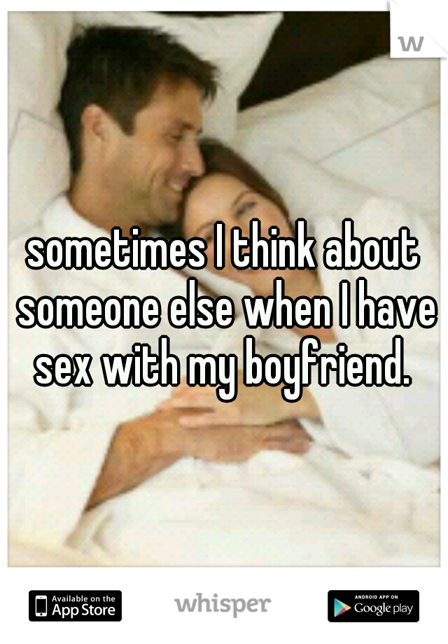 sometimes I think about someone else when I have sex with my boyfriend. 