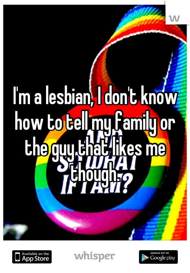 I'm a lesbian, I don't know how to tell my family or the guy that likes me though.