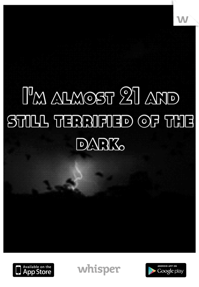 I'm almost 21 and still terrified of the dark.