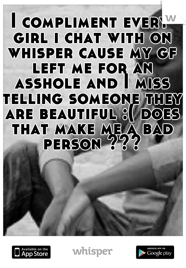 I compliment every girl i chat with on whisper cause my gf left me for an asshole and I miss telling someone they are beautiful :( does that make me a bad person ???